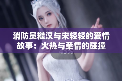 消防员糙汉与宋轻轻的爱情故事：火热与柔情的碰撞