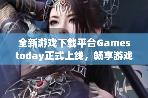 全新游戏下载平台Gamestoday正式上线，畅享游戏乐趣！