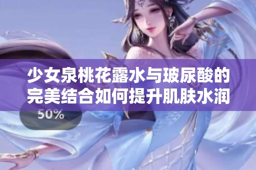 少女泉桃花露水与玻尿酸的完美结合如何提升肌肤水润度
