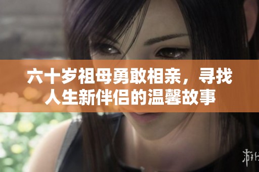 六十岁祖母勇敢相亲，寻找人生新伴侣的温馨故事