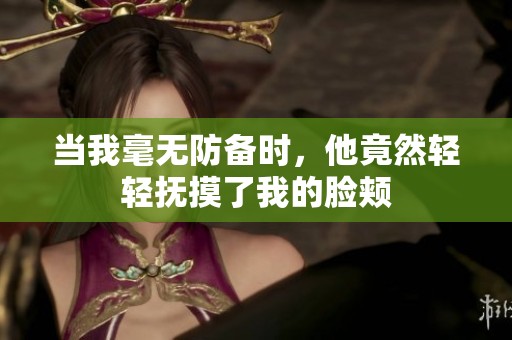 当我毫无防备时，他竟然轻轻抚摸了我的脸颊