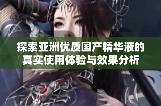 探索亚洲优质国产精华液的真实使用体验与效果分析