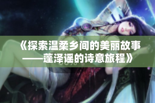 《探索温柔乡间的美丽故事——蓬泽谣的诗意旅程》