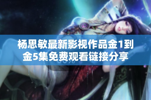 杨思敏最新影视作品金1到金5集免费观看链接分享