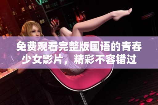 免费观看完整版国语的青春少女影片，精彩不容错过