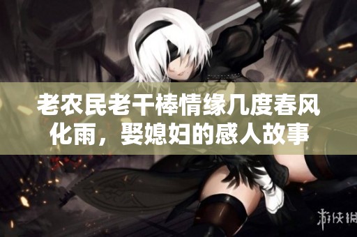 老农民老干棒情缘几度春风化雨，娶媳妇的感人故事