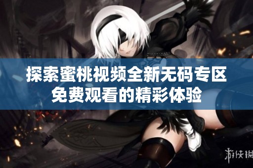 探索蜜桃视频全新无码专区免费观看的精彩体验
