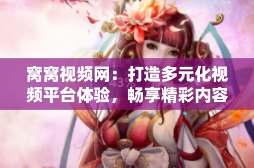 窝窝视频网：打造多元化视频平台体验，畅享精彩内容