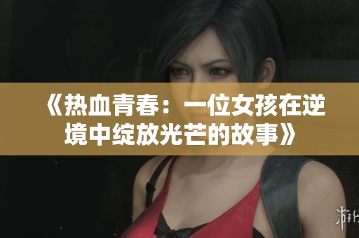 《热血青春：一位女孩在逆境中绽放光芒的故事》