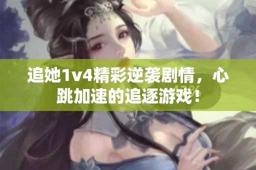 追她1v4精彩逆袭剧情，心跳加速的追逐游戏！