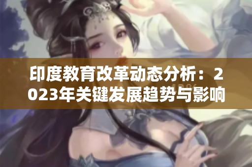 印度教育改革动态分析：2023年关键发展趋势与影响
