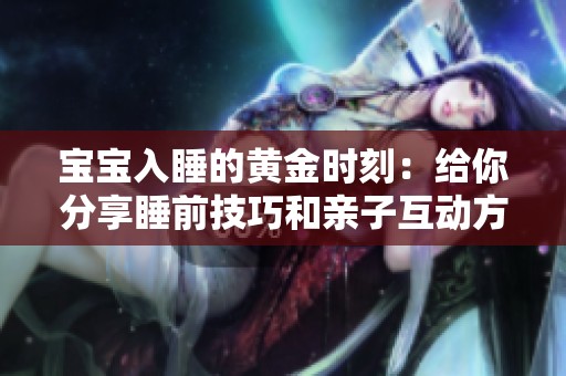 宝宝入睡的黄金时刻：给你分享睡前技巧和亲子互动方法