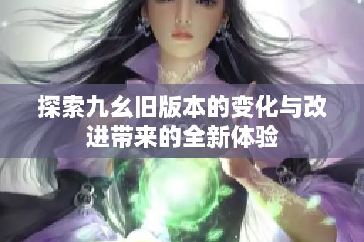 探索九幺旧版本的变化与改进带来的全新体验