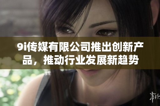 9i传媒有限公司推出创新产品，推动行业发展新趋势