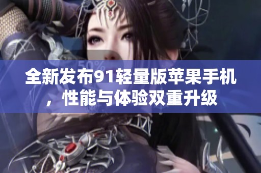 全新发布91轻量版苹果手机，性能与体验双重升级