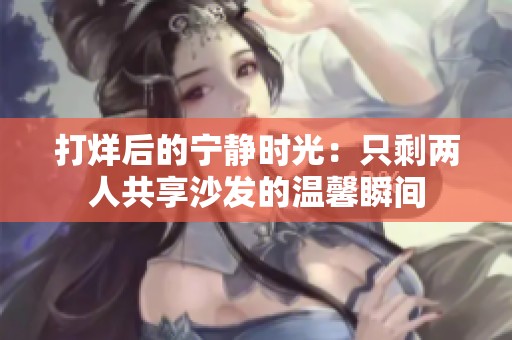 打烊后的宁静时光：只剩两人共享沙发的温馨瞬间