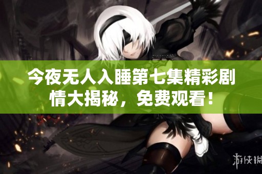今夜无人入睡第七集精彩剧情大揭秘，免费观看！
