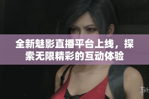 全新魅影直播平台上线，探索无限精彩的互动体验