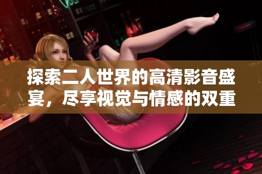 探索二人世界的高清影音盛宴，尽享视觉与情感的双重体验