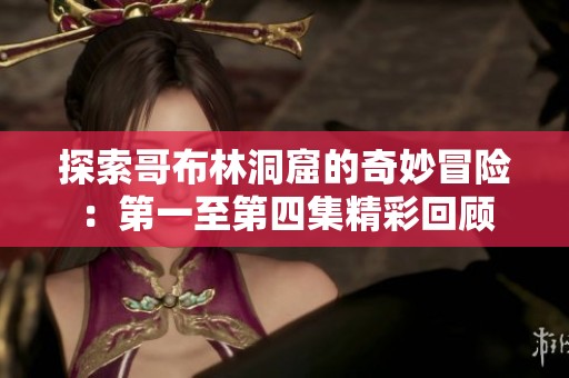 探索哥布林洞窟的奇妙冒险：第一至第四集精彩回顾