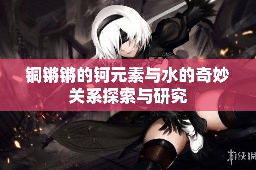 铜锵锵的钶元素与水的奇妙关系探索与研究