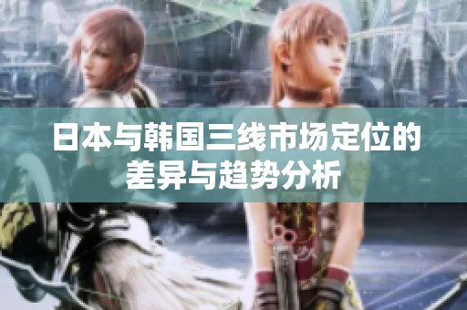 日本与韩国三线市场定位的差异与趋势分析