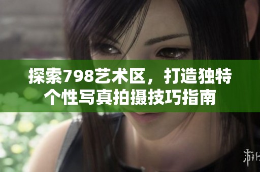 探索798艺术区，打造独特个性写真拍摄技巧指南