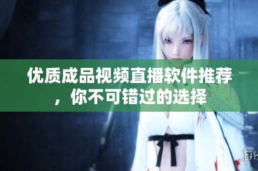 优质成品视频直播软件推荐，你不可错过的选择