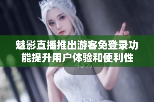 魅影直播推出游客免登录功能提升用户体验和便利性
