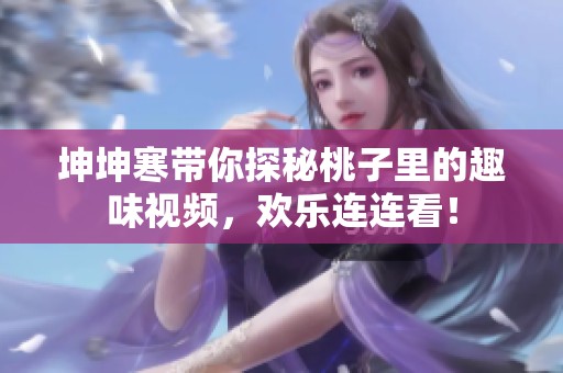 坤坤寒带你探秘桃子里的趣味视频，欢乐连连看！