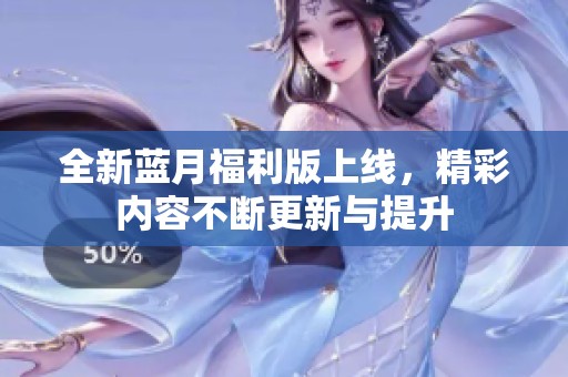全新蓝月福利版上线，精彩内容不断更新与提升