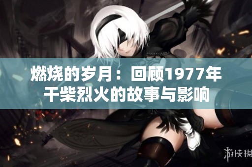 燃烧的岁月：回顾1977年干柴烈火的故事与影响