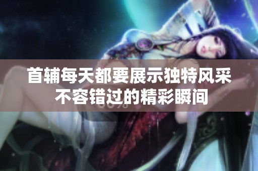 首辅每天都要展示独特风采 不容错过的精彩瞬间