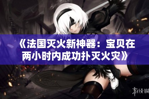 《法国灭火新神器：宝贝在两小时内成功扑灭火灾》
