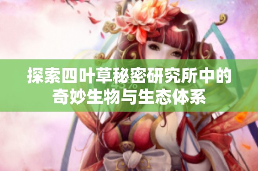 探索四叶草秘密研究所中的奇妙生物与生态体系