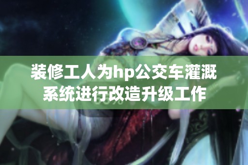 装修工人为hp公交车灌溉系统进行改造升级工作