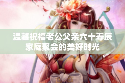 温馨祝福老公父亲六十寿辰家庭聚会的美好时光