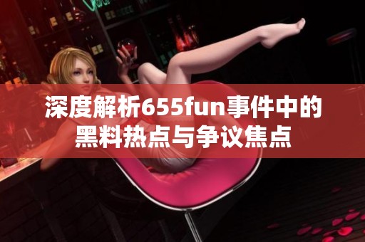 深度解析655fun事件中的黑料热点与争议焦点