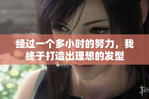 经过一个多小时的努力，我终于打造出理想的发型