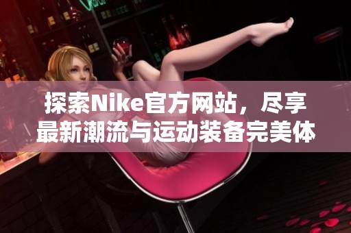 探索Nike官方网站，尽享最新潮流与运动装备完美体验