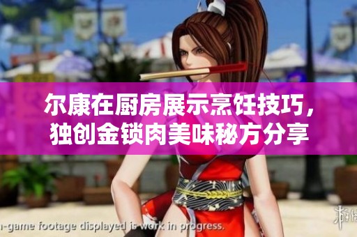 尔康在厨房展示烹饪技巧，独创金锁肉美味秘方分享