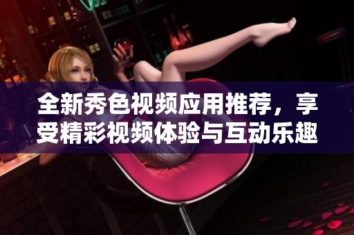 全新秀色视频应用推荐，享受精彩视频体验与互动乐趣