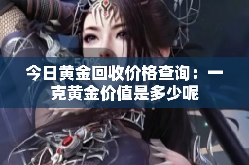 今日黄金回收价格查询：一克黄金价值是多少呢