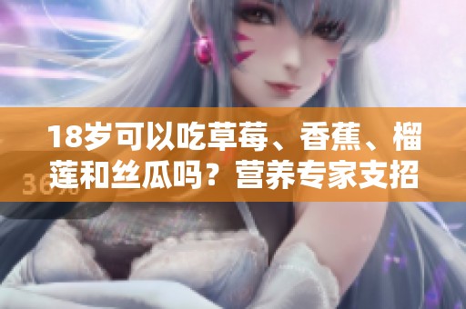 18岁可以吃草莓、香蕉、榴莲和丝瓜吗？营养专家支招