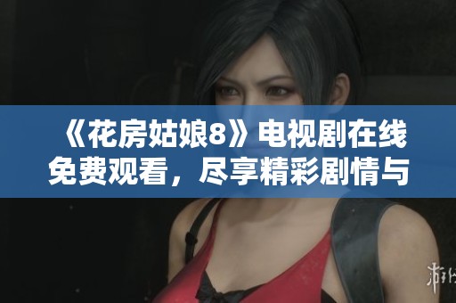 《花房姑娘8》电视剧在线免费观看，尽享精彩剧情与情感交织