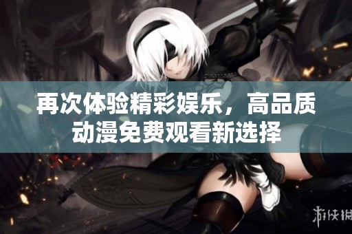 再次体验精彩娱乐，高品质动漫免费观看新选择