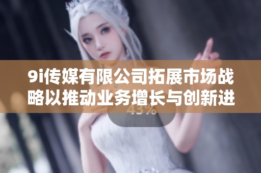 9i传媒有限公司拓展市场战略以推动业务增长与创新进程
