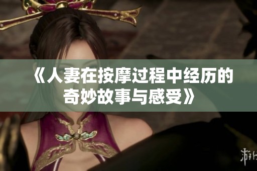 《人妻在按摩过程中经历的奇妙故事与感受》