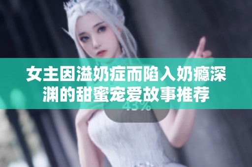 女主因溢奶症而陷入奶瘾深渊的甜蜜宠爱故事推荐