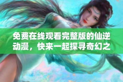 免费在线观看完整版的仙逆动漫，快来一起探寻奇幻之旅